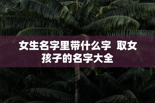 女生名字里带什么字 取女孩子的名字大全