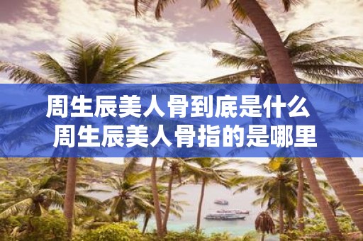 周生辰美人骨到底是什么 周生辰美人骨指的是哪里