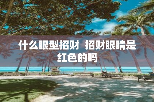 什么眼型招财 招财眼睛是红色的吗