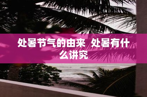 处暑节气的由来 处暑有什么讲究