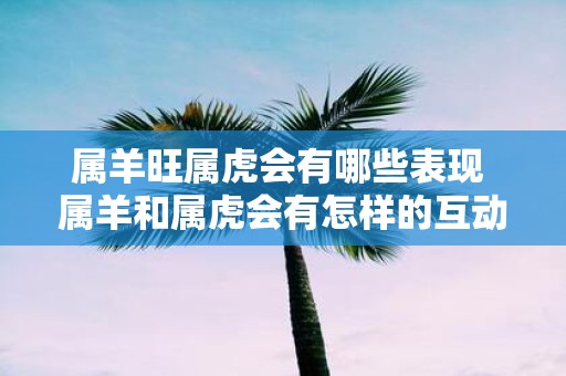 属羊旺属虎会有哪些表现 属羊和属虎会有怎样的互动