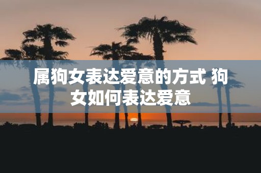 属狗女表达爱意的方式 狗女如何表达爱意
