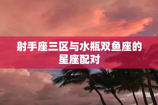 射手座三区与水瓶双鱼座的星座配对