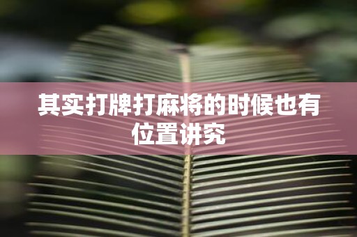 其实打牌打麻将的时候也有位置讲究