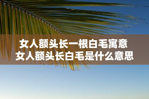 女人额头长一根白毛寓意 女人额头长白毛是什么意思