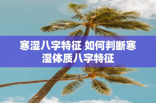 寒湿八字特征 如何判断寒湿体质八字特征