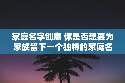 家庭名字创意 你是否想要为家族留下一个独特的家庭名字