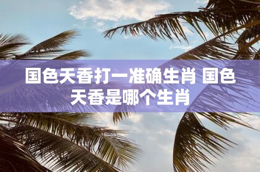 国色天香打一准确生肖 国色天香是哪个生肖