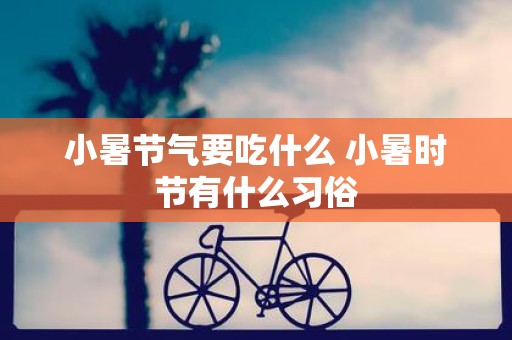小暑节气要吃什么 小暑时节有什么习俗