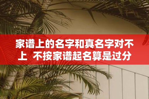 家谱上的名字和真名字对不上 不按家谱起名算是过分吗