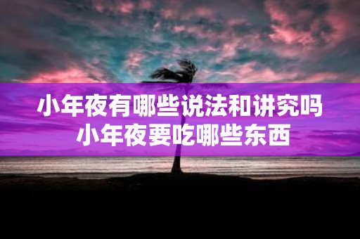 小年夜有哪些说法和讲究吗 小年夜要吃哪些东西