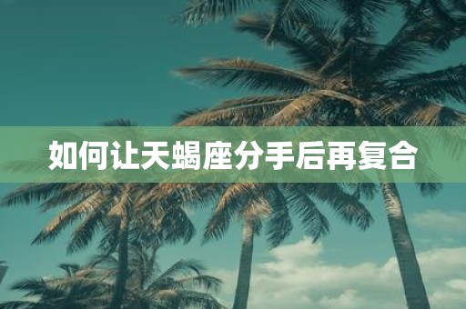 如何让天蝎座分手后再复合