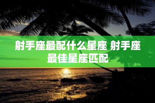射手座最配什么星座 射手座最佳星座匹配