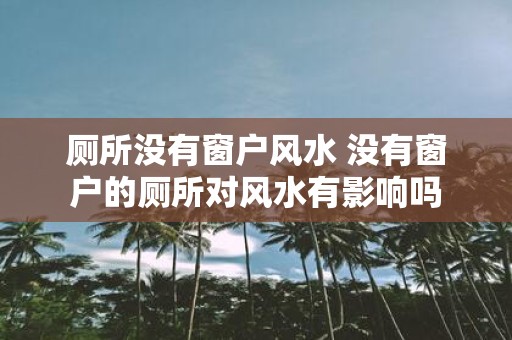 厕所没有窗户风水 没有窗户的厕所对风水有影响吗