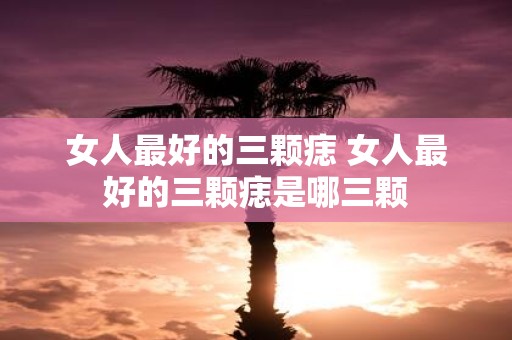 女人最好的三颗痣 女人最好的三颗痣是哪三颗