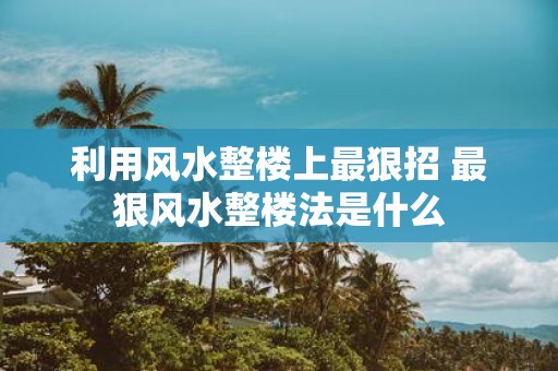 利用风水整楼上最狠招 最狠风水整楼法是什么