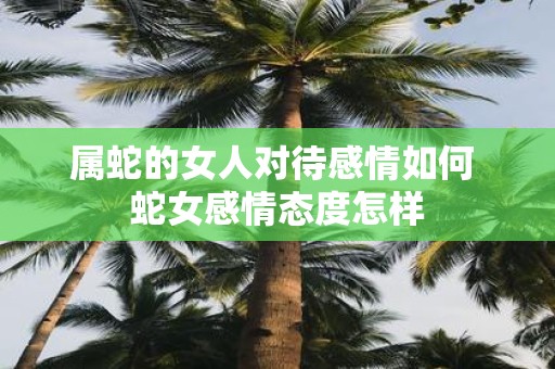 属蛇的女人对待感情如何 蛇女感情态度怎样