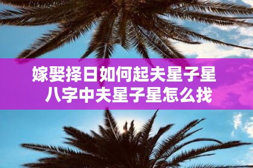 嫁娶择日如何起夫星子星 八字中夫星子星怎么找