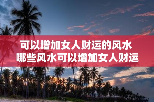 可以增加女人财运的风水 哪些风水可以增加女人财运