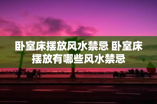卧室床摆放风水禁忌 卧室床摆放有哪些风水禁忌