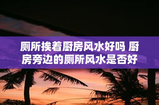 厕所挨着厨房风水好吗 厨房旁边的厕所风水是否好
