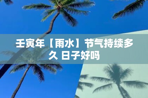 壬寅年【雨水】节气持续多久 日子好吗