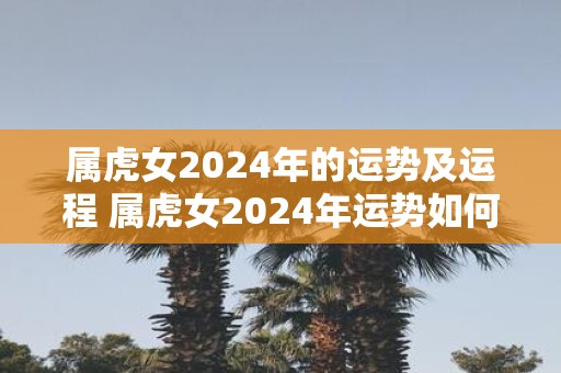 属虎女2025年的运势及运程 属虎女2025年运势如何