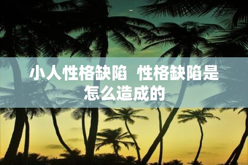 小人性格缺陷 性格缺陷是怎么造成的