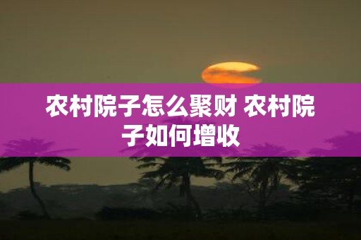 农村院子怎么聚财 农村院子如何增收