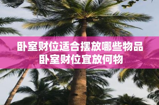 卧室财位适合摆放哪些物品 卧室财位宜放何物