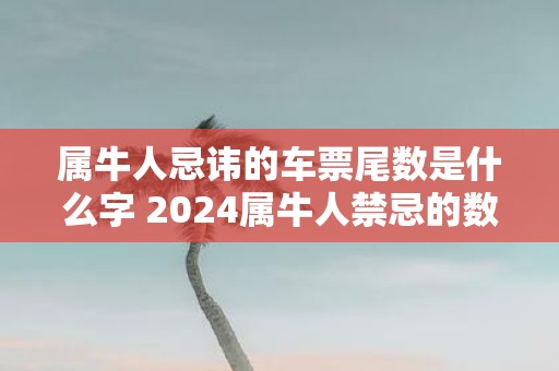 属牛人忌讳的车票尾数是什么字 2025属牛人禁忌的数字查询