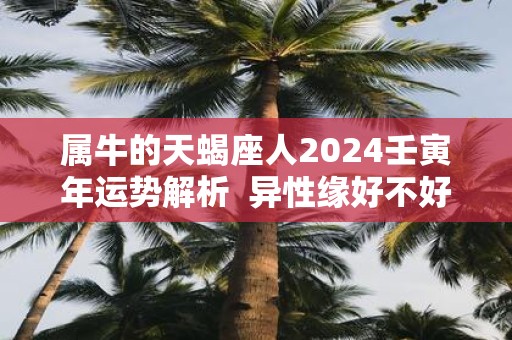 属牛的天蝎座人2025壬寅年运势解析 异性缘好不好