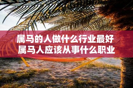 属马的人做什么行业最好 属马人应该从事什么职业