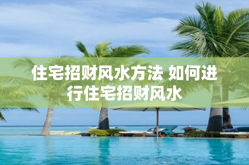 住宅招财风水方法 如何进行住宅招财风水