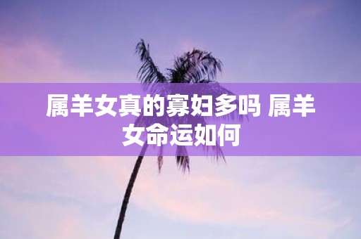 属羊女真的寡妇多吗 属羊女命运如何