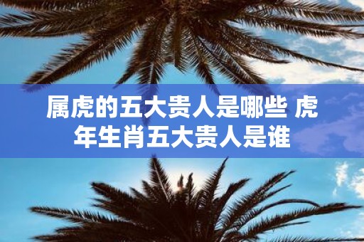 属虎的五大贵人是哪些 虎年生肖五大贵人是谁