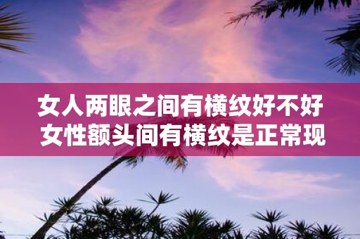 女人两眼之间有横纹好不好 女性额头间有横纹是正常现象吗