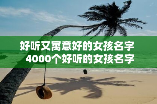好听又寓意好的女孩名字 4000个好听的女孩名字