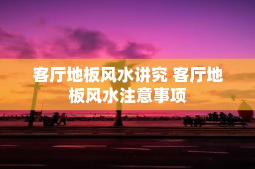 客厅地板风水讲究 客厅地板风水注意事项