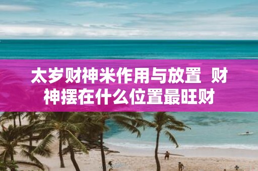 太岁财神米作用与放置 财神摆在什么位置最旺财