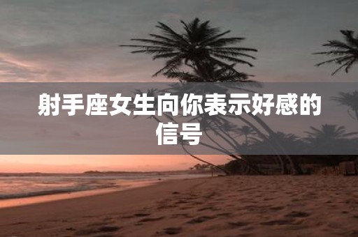 射手座女生向你表示好感的信号