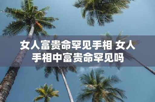 女人富贵命罕见手相 女人手相中富贵命罕见吗