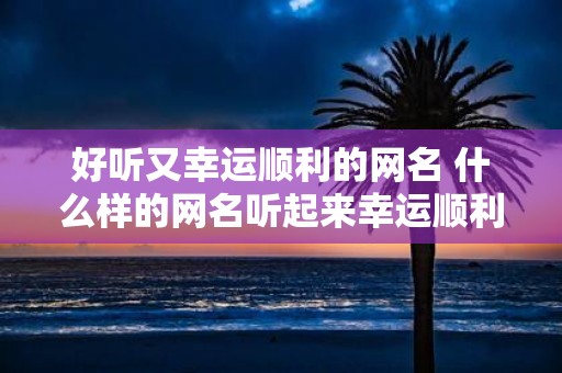 好听又幸运顺利的网名 什么样的网名听起来幸运顺利