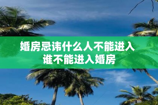 婚房忌讳什么人不能进入 谁不能进入婚房