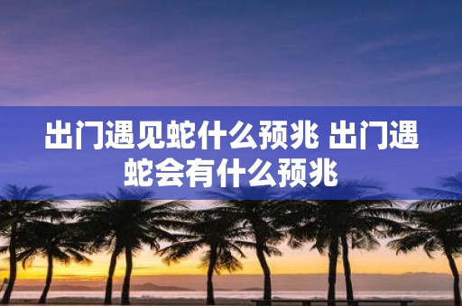 出门遇见蛇什么预兆 出门遇蛇会有什么预兆