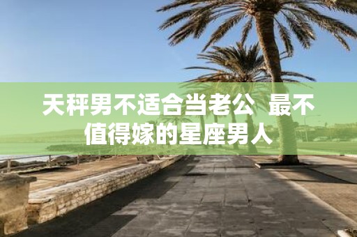 天秤男不适合当老公 最不值得嫁的星座男人