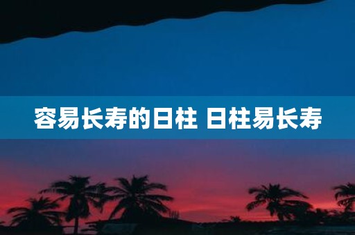 容易长寿的日柱 日柱易长寿