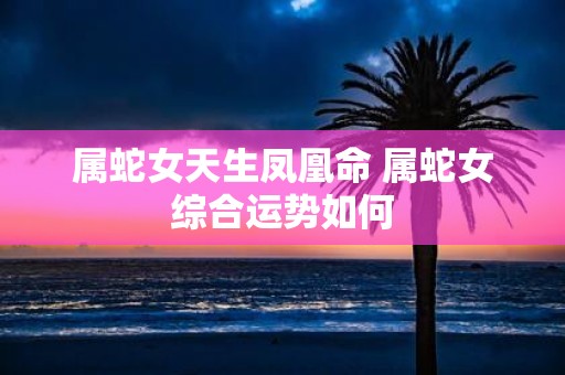 属蛇女天生凤凰命 属蛇女综合运势如何