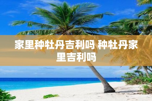 家里种牡丹吉利吗 种牡丹家里吉利吗