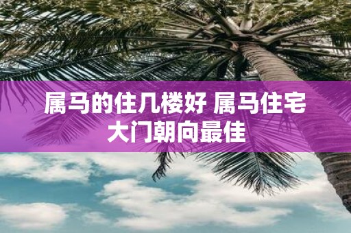 属马的住几楼好 属马住宅大门朝向最佳